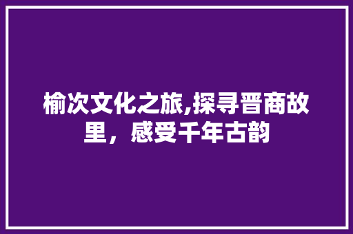 榆次文化之旅,探寻晋商故里，感受千年古韵  第1张