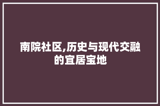 南院社区,历史与现代交融的宜居宝地