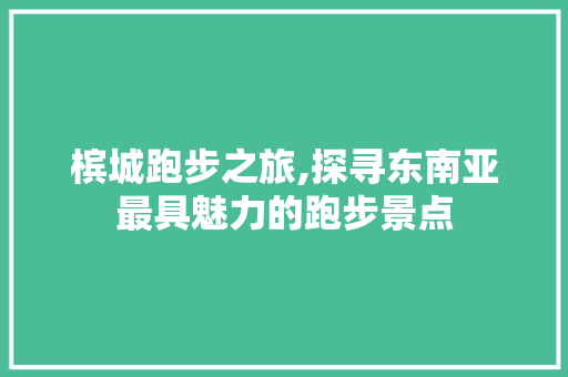 槟城跑步之旅,探寻东南亚最具魅力的跑步景点