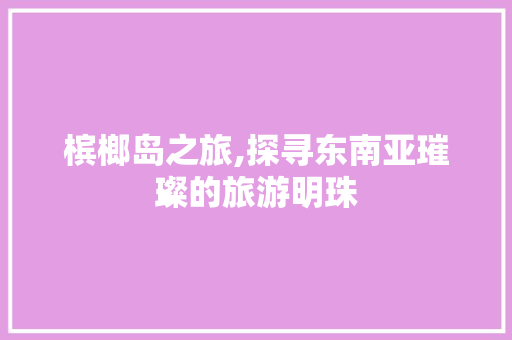 槟榔岛之旅,探寻东南亚璀璨的旅游明珠