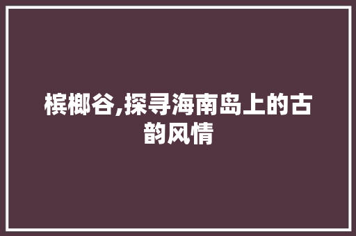 槟榔谷,探寻海南岛上的古韵风情