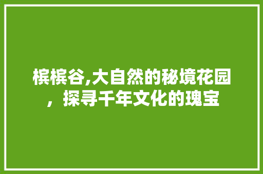 槟槟谷,大自然的秘境花园，探寻千年文化的瑰宝