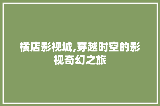 横店影视城,穿越时空的影视奇幻之旅  第1张