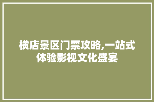 横店景区门票攻略,一站式体验影视文化盛宴