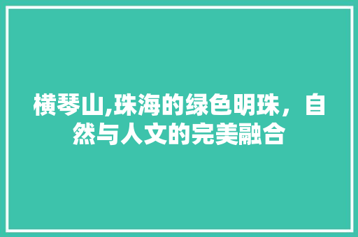 横琴山,珠海的绿色明珠，自然与人文的完美融合