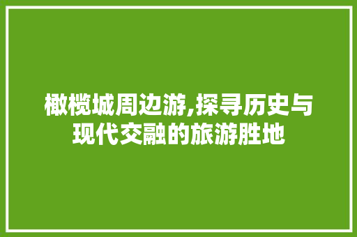 橄榄城周边游,探寻历史与现代交融的旅游胜地