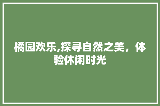 橘园欢乐,探寻自然之美，体验休闲时光