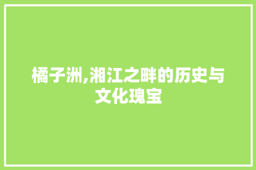 橘子洲,湘江之畔的历史与文化瑰宝