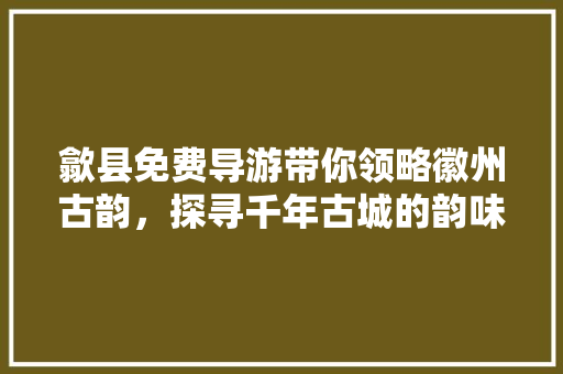 歙县免费导游带你领略徽州古韵，探寻千年古城的韵味所在