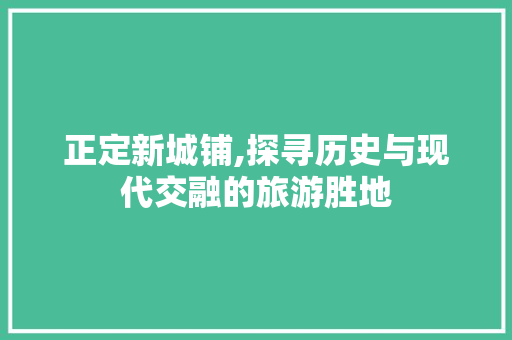 正定新城铺,探寻历史与现代交融的旅游胜地