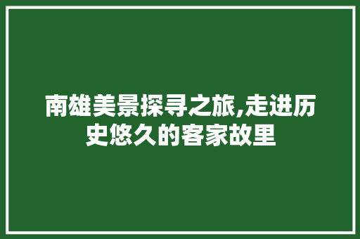 南雄美景探寻之旅,走进历史悠久的客家故里