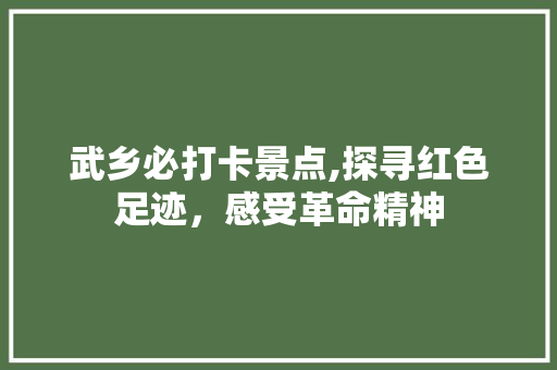 武乡必打卡景点,探寻红色足迹，感受革命精神