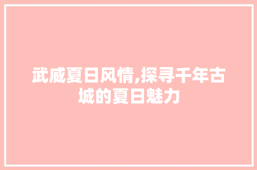 武威夏日风情,探寻千年古城的夏日魅力