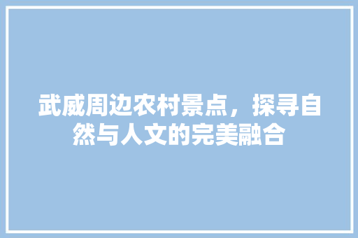 武威周边农村景点，探寻自然与人文的完美融合