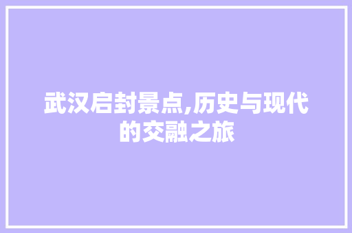 武汉启封景点,历史与现代的交融之旅