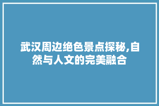 武汉周边绝色景点探秘,自然与人文的完美融合