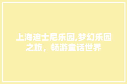 上海迪士尼乐园,梦幻乐园之旅，畅游童话世界  第1张