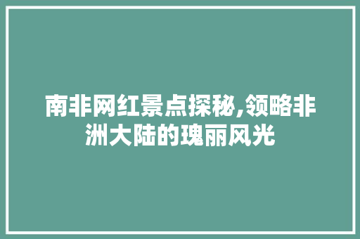 南非网红景点探秘,领略非洲大陆的瑰丽风光