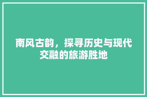 南风古韵，探寻历史与现代交融的旅游胜地  第1张