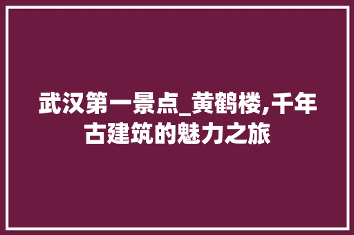 武汉第一景点_黄鹤楼,千年古建筑的魅力之旅