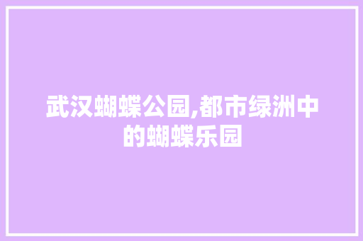 武汉蝴蝶公园,都市绿洲中的蝴蝶乐园