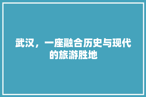 武汉，一座融合历史与现代的旅游胜地