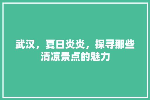 武汉，夏日炎炎，探寻那些清凉景点的魅力