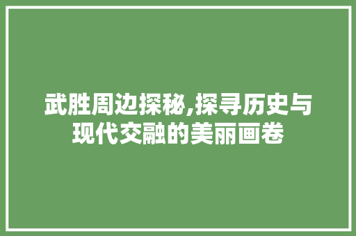 武胜周边探秘,探寻历史与现代交融的美丽画卷