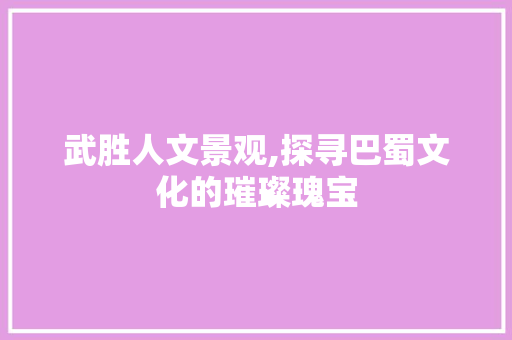 武胜人文景观,探寻巴蜀文化的璀璨瑰宝