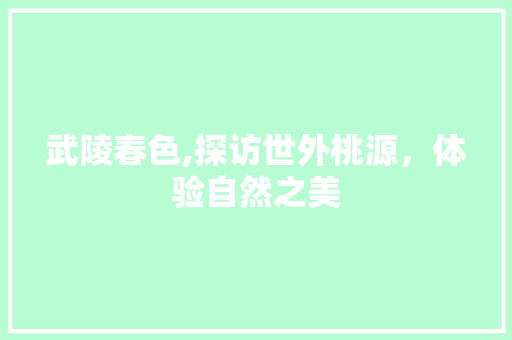 武陵春色,探访世外桃源，体验自然之美