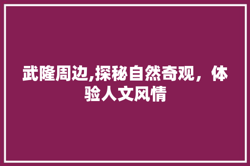 武隆周边,探秘自然奇观，体验人文风情