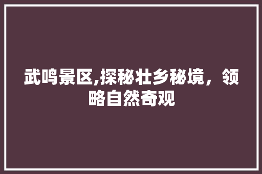 武鸣景区,探秘壮乡秘境，领略自然奇观