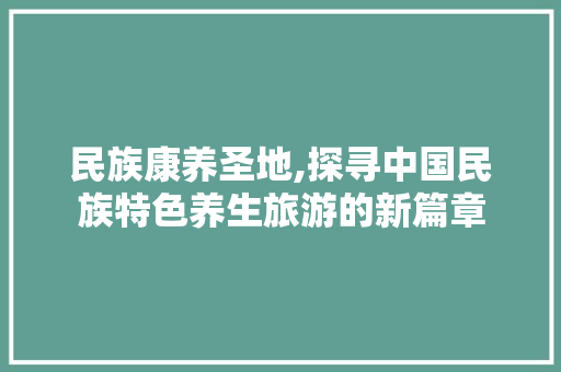 民族康养圣地,探寻中国民族特色养生旅游的新篇章  第1张