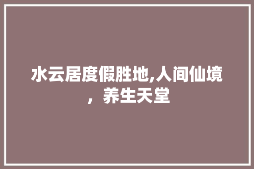 水云居度假胜地,人间仙境，养生天堂