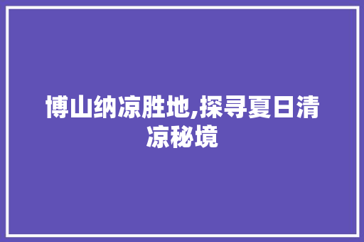 博山纳凉胜地,探寻夏日清凉秘境