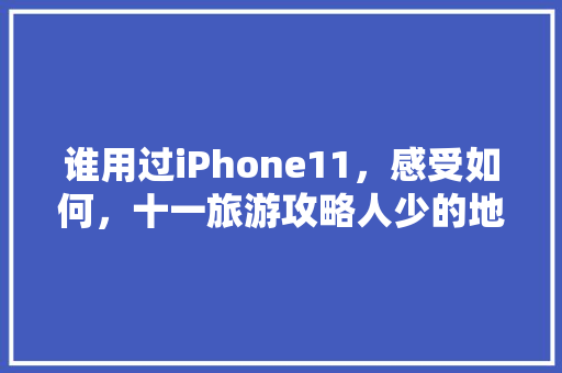 谁用过iPhone11，感受如何，十一旅游攻略人少的地方有哪些。