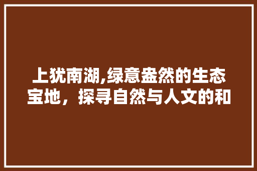 上犹南湖,绿意盎然的生态宝地，探寻自然与人文的和谐共生