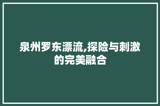 泉州罗东漂流,探险与刺激的完美融合