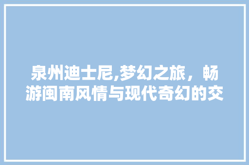 泉州迪士尼,梦幻之旅，畅游闽南风情与现代奇幻的交汇之地