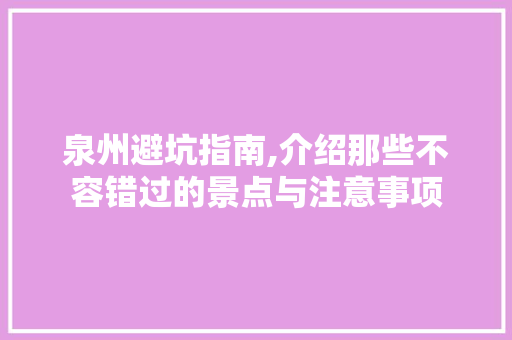 泉州避坑指南,介绍那些不容错过的景点与注意事项