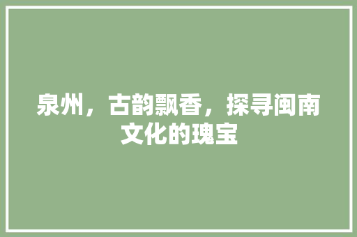 泉州，古韵飘香，探寻闽南文化的瑰宝  第1张