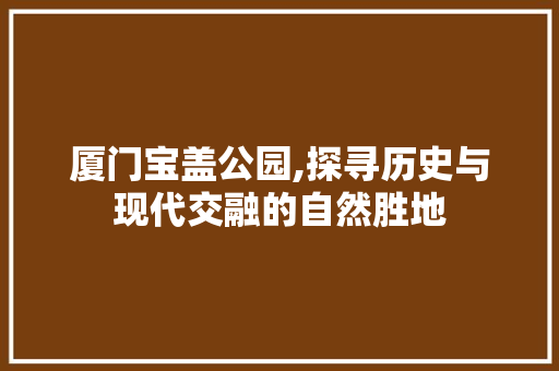 厦门宝盖公园,探寻历史与现代交融的自然胜地