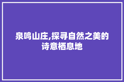 泉鸣山庄,探寻自然之美的诗意栖息地  第1张