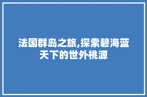 法国群岛之旅,探索碧海蓝天下的世外桃源