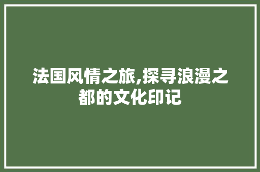 法国风情之旅,探寻浪漫之都的文化印记  第1张