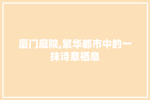 厦门庭院,繁华都市中的一抹诗意栖息