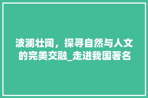 波澜壮阔，探寻自然与人文的完美交融_走进我国著名旅游景点