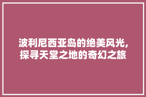 波利尼西亚岛的绝美风光,探寻天堂之地的奇幻之旅  第1张