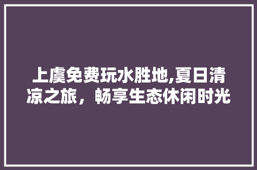 上虞免费玩水胜地,夏日清凉之旅，畅享生态休闲时光  第1张