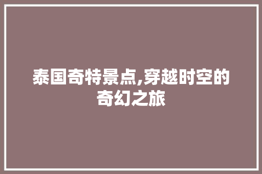 泰国奇特景点,穿越时空的奇幻之旅  第1张